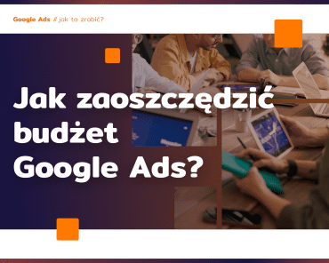 Jak zaoszczędzić budżet Google Ads? 7 wskazówek