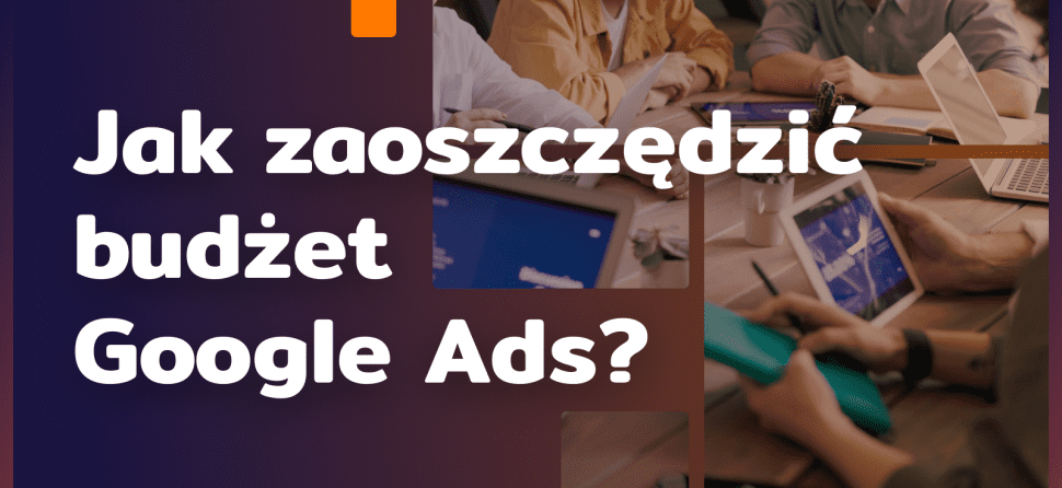 Jak zaoszczędzić budżet Google Ads? 7 wskazówek
