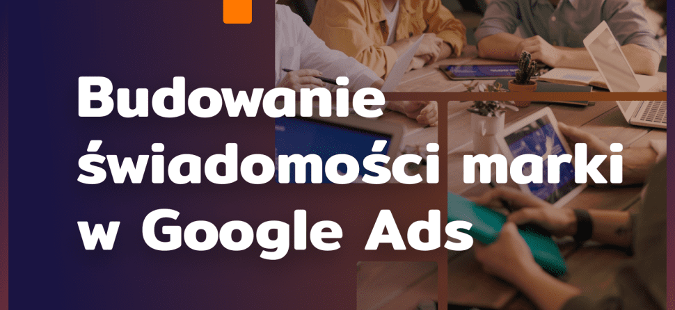 Budowanie świadomości marki w Google Ads – 5 wskazówek