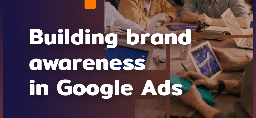 Building brand awareness in Google Ads – 5 tips