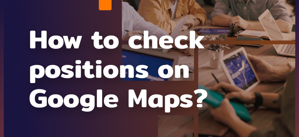 How to check positions in Google Maps? Do it right