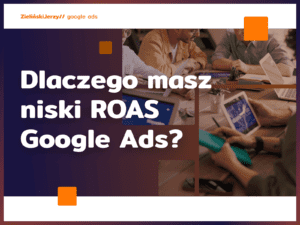 Dlaczego masz niski ROAS Google Ads?