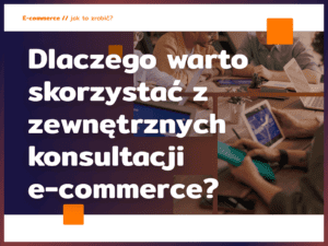 Dlaczego warto skorzystać z zewnętrznych konsultacji e-commerce?