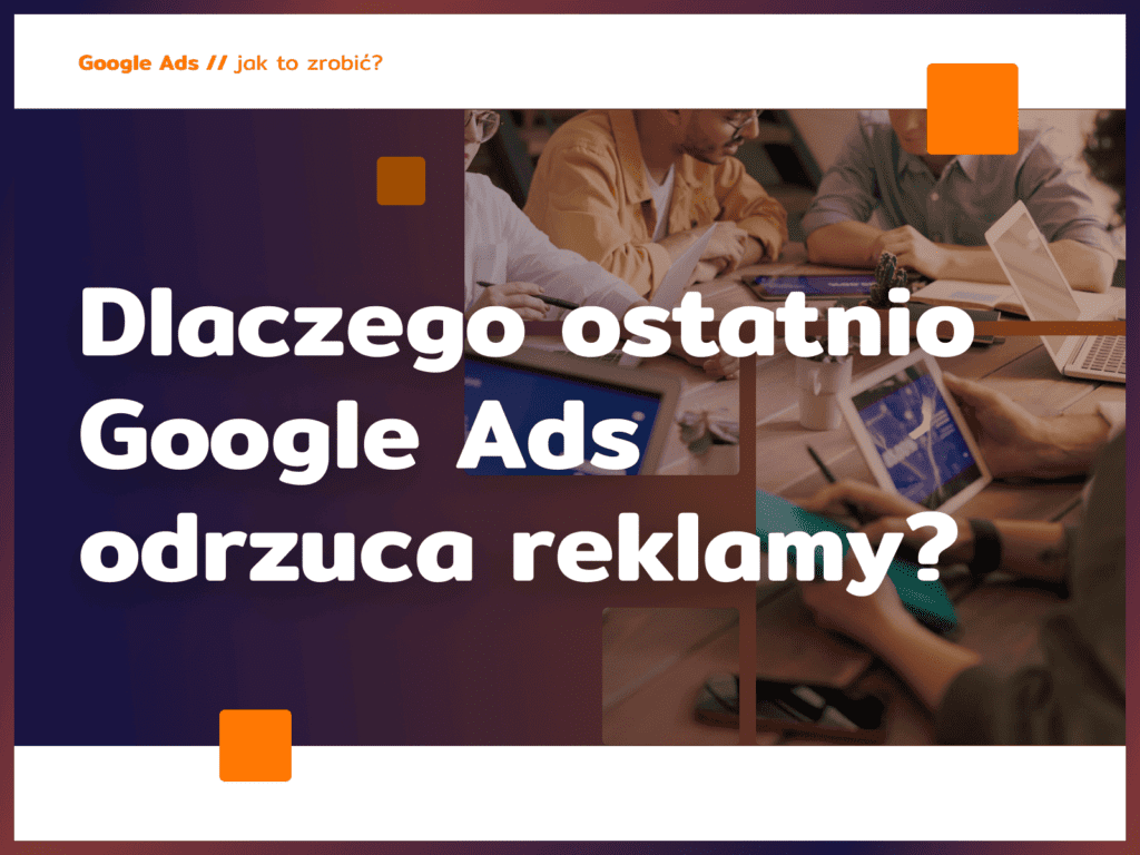 Dlaczego ostatnio Google Ads odrzuca reklamy?