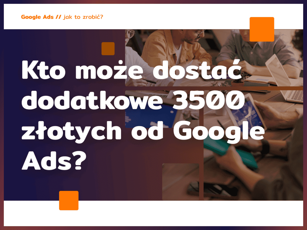 Kto może dostać dodatkowe 3500 złotych od Google Ads?