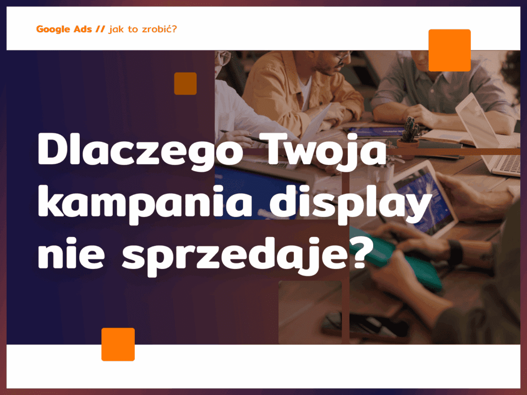 Dlaczego Twoja kampania display nie sprzedaje?