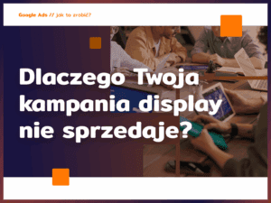 Dlaczego Twoja kampania display nie sprzedaje?