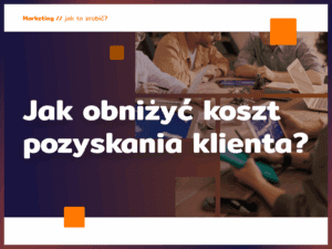 Jak obniżyć koszt pozyskania klienta?