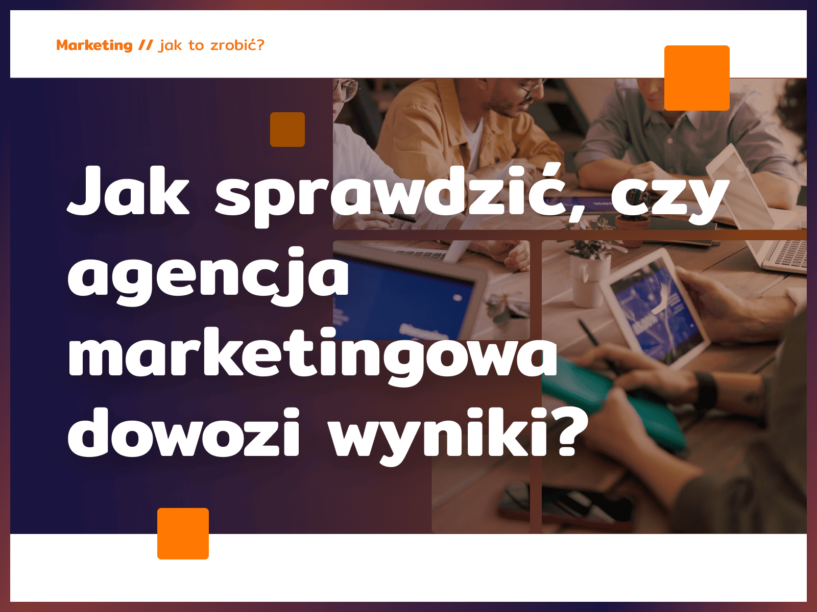 Jak sprawdzić, czy agencja marketingowa dowozi wyniki?