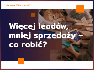 Więcej leadów, mniej sprzedaży – co robić?