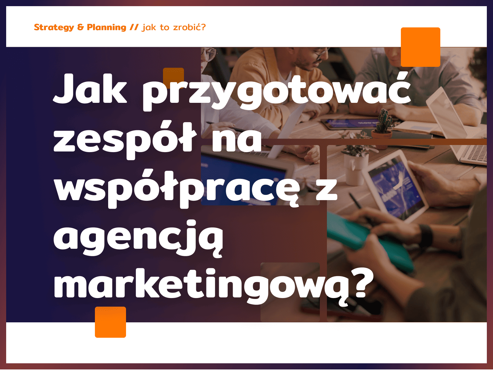 Jak przygotować zespół na współpracę z agencją marketingową?