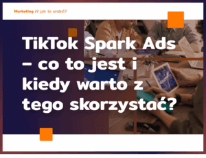 TikTok Spark Ads – co to jest i kiedy warto z tego skorzystać?