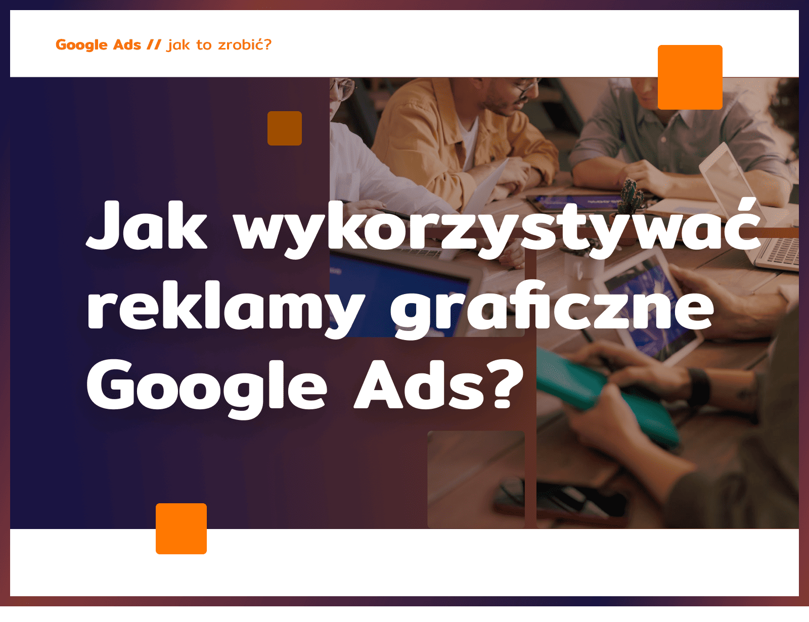 Jak wykorzystywać reklamy graficzne Google Ads?