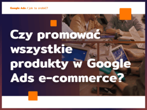 Czy promować wszystkie produkty w Google Ads e-commerce?