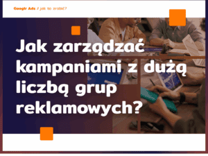 Jak zarządzać kampaniami z dużą liczbą grup reklamowych?