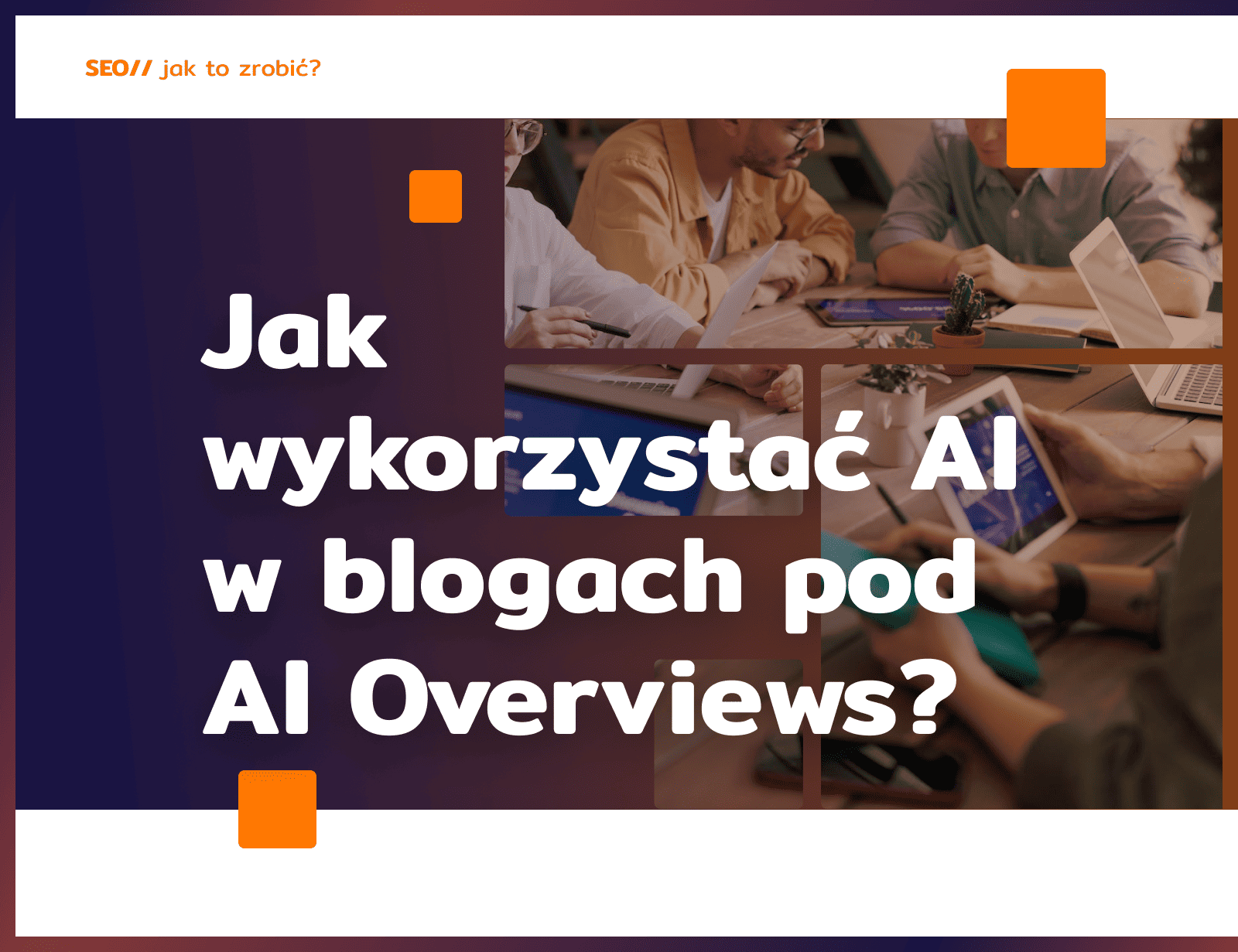 Jak wykorzystać AI w procesie tworzenia treści na bloga, by zdobyć pozycję w AI Overviews?