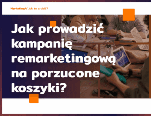 Jak prowadzić kampanię remarketingową na porzucone koszyki