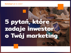 5 pytań, które zadaje inwestor o Twój marketing