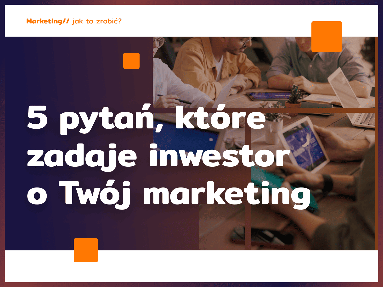 5 pytań, które zadaje inwestor o Twój marketing (zanim zainwestuje)