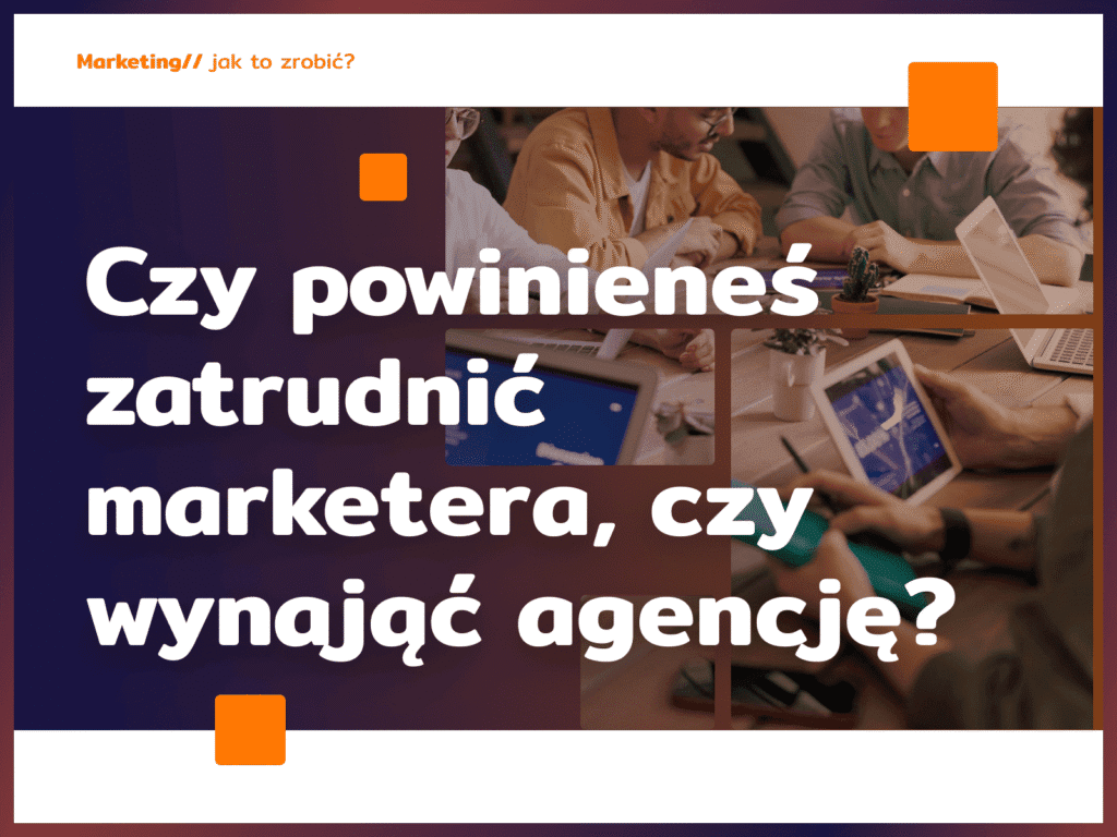 Czy powinieneś zatrudnić marketera, czy wynająć agencję